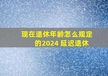 现在退休年龄怎么规定的2024 延迟退休